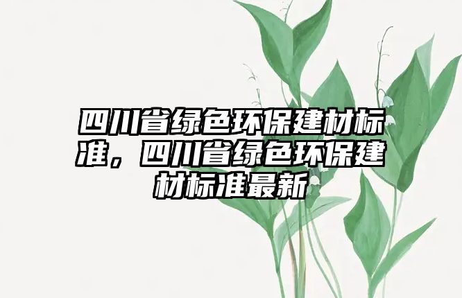 四川省綠色環(huán)保建材標準，四川省綠色環(huán)保建材標準最新