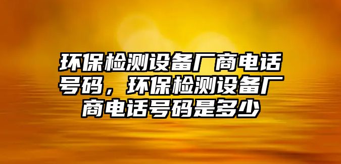 環(huán)保檢測設備廠商電話號碼，環(huán)保檢測設備廠商電話號碼是多少