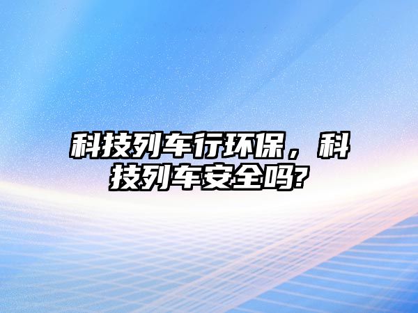 科技列車行環(huán)保，科技列車安全嗎?