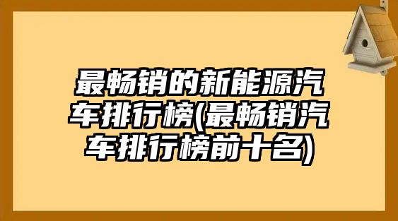 最暢銷的新能源汽車排行榜(最暢銷汽車排行榜前十名)