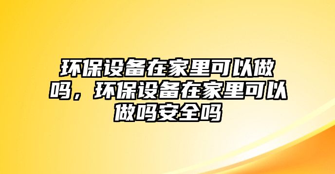 環(huán)保設(shè)備在家里可以做嗎，環(huán)保設(shè)備在家里可以做嗎安全嗎