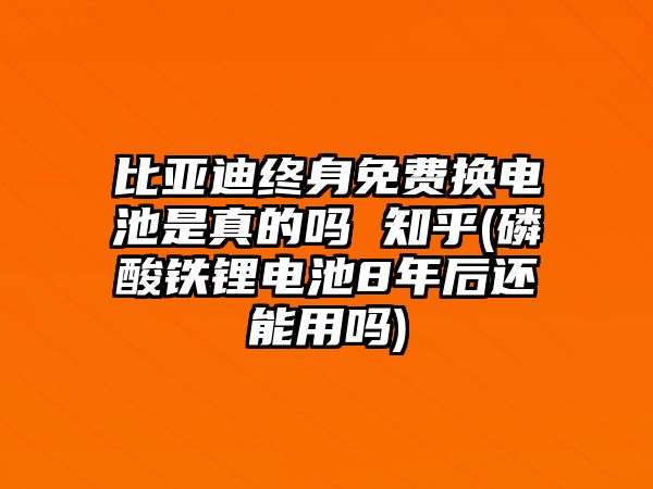 比亞迪終身免費換電池是真的嗎 知乎(磷酸鐵鋰電池8年后還能用嗎)