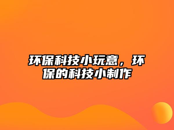 環(huán)?？萍夹⊥嬉?，環(huán)保的科技小制作