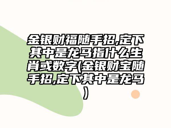 金銀財(cái)福隨手招,定下其中是龍馬指什么生肖或數(shù)字(金銀財(cái)寶隨手招,定下其中是龍馬)