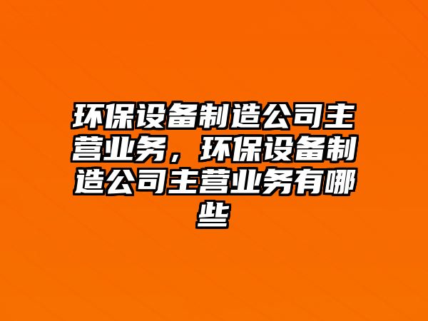 環(huán)保設(shè)備制造公司主營業(yè)務(wù)，環(huán)保設(shè)備制造公司主營業(yè)務(wù)有哪些