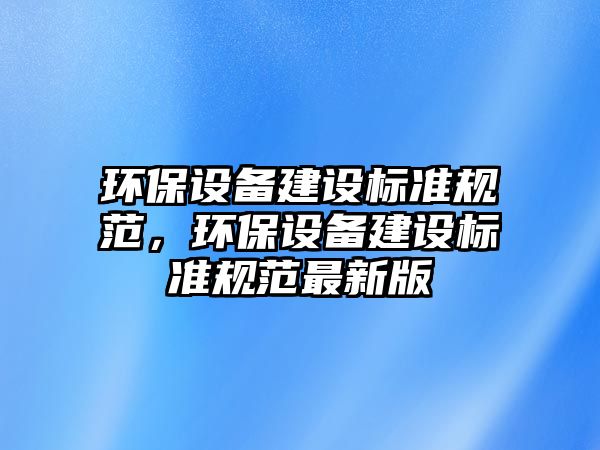 環(huán)保設(shè)備建設(shè)標準規(guī)范，環(huán)保設(shè)備建設(shè)標準規(guī)范最新版