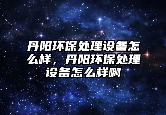 丹陽環(huán)保處理設備怎么樣，丹陽環(huán)保處理設備怎么樣啊