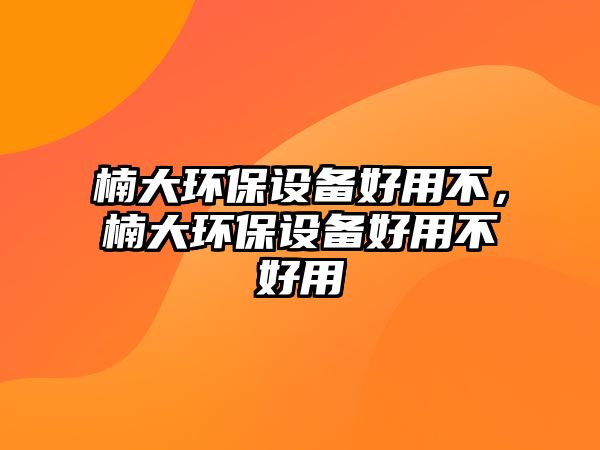 楠大環(huán)保設(shè)備好用不，楠大環(huán)保設(shè)備好用不好用