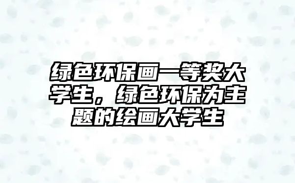 綠色環(huán)保畫一等獎(jiǎng)大學(xué)生，綠色環(huán)保為主題的繪畫大學(xué)生