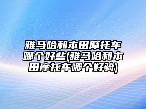 雅馬哈和本田摩托車哪個好些(雅馬哈和本田摩托車哪個好騎)