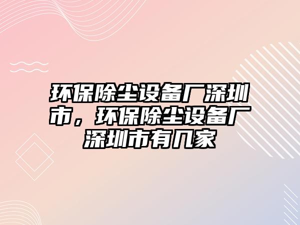 環(huán)保除塵設(shè)備廠深圳市，環(huán)保除塵設(shè)備廠深圳市有幾家