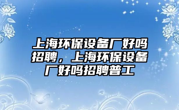 上海環(huán)保設(shè)備廠好嗎招聘，上海環(huán)保設(shè)備廠好嗎招聘普工