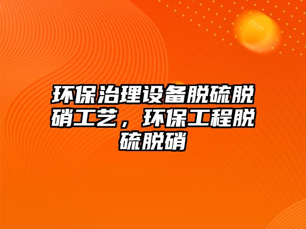 環(huán)保治理設備脫硫脫硝工藝，環(huán)保工程脫硫脫硝