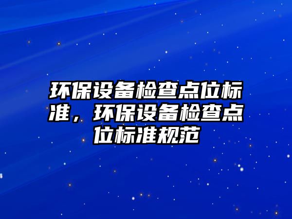 環(huán)保設備檢查點位標準，環(huán)保設備檢查點位標準規(guī)范