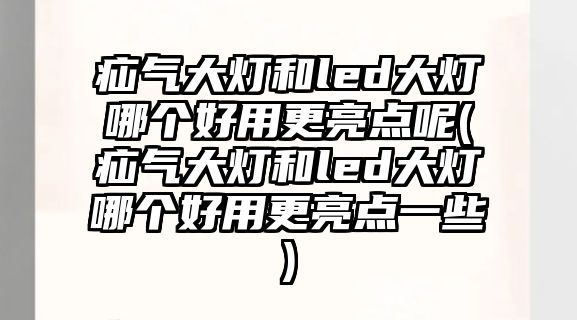 疝氣大燈和led大燈哪個好用更亮點(diǎn)呢(疝氣大燈和led大燈哪個好用更亮點(diǎn)一些)