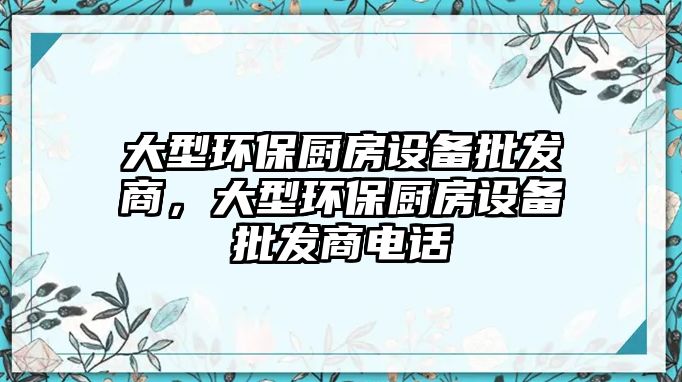 大型環(huán)保廚房設(shè)備批發(fā)商，大型環(huán)保廚房設(shè)備批發(fā)商電話