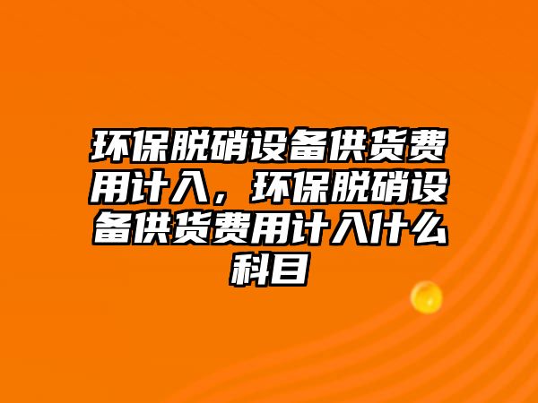 環(huán)保脫硝設備供貨費用計入，環(huán)保脫硝設備供貨費用計入什么科目