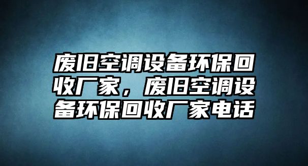 廢舊空調(diào)設(shè)備環(huán)?；厥諒S家，廢舊空調(diào)設(shè)備環(huán)?；厥諒S家電話