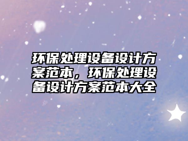 環(huán)保處理設(shè)備設(shè)計(jì)方案范本，環(huán)保處理設(shè)備設(shè)計(jì)方案范本大全