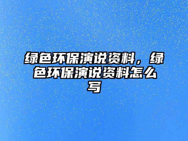 綠色環(huán)保演說(shuō)資料，綠色環(huán)保演說(shuō)資料怎么寫(xiě)