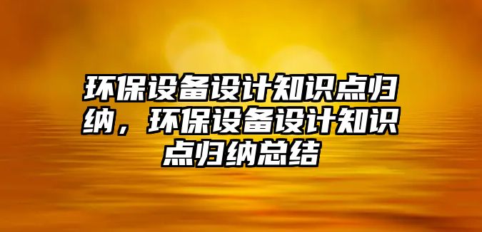 環(huán)保設備設計知識點歸納，環(huán)保設備設計知識點歸納總結