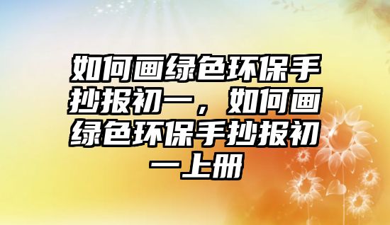 如何畫綠色環(huán)保手抄報初一，如何畫綠色環(huán)保手抄報初一上冊