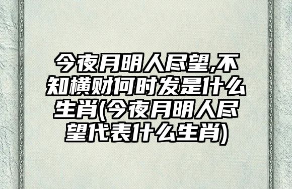 今夜月明人盡望,不知橫財何時發(fā)是什么生肖(今夜月明人盡望代表什么生肖)