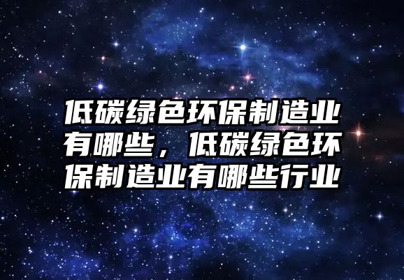 低碳綠色環(huán)保制造業(yè)有哪些，低碳綠色環(huán)保制造業(yè)有哪些行業(yè)