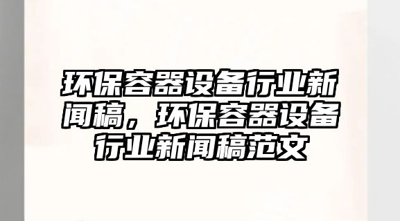 環(huán)保容器設備行業(yè)新聞稿，環(huán)保容器設備行業(yè)新聞稿范文