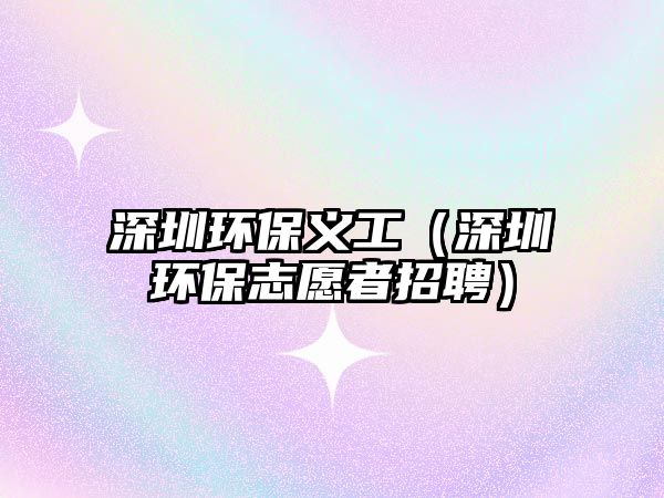 深圳環(huán)保義工（深圳環(huán)保志愿者招聘）