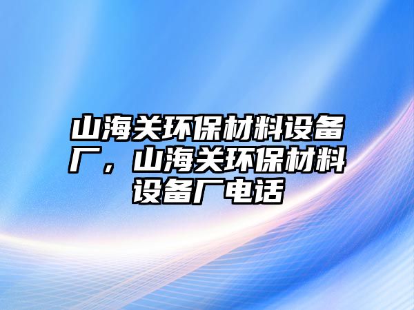 山海關(guān)環(huán)保材料設(shè)備廠，山海關(guān)環(huán)保材料設(shè)備廠電話