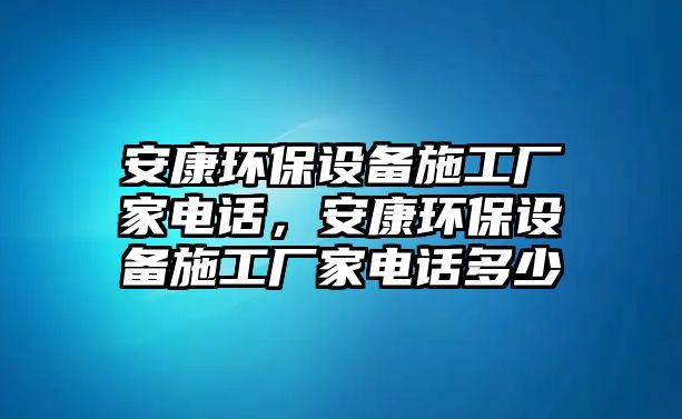 安康環(huán)保設(shè)備施工廠家電話，安康環(huán)保設(shè)備施工廠家電話多少