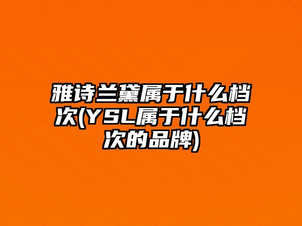 雅詩(shī)蘭黛屬于什么檔次(YSL屬于什么檔次的品牌)