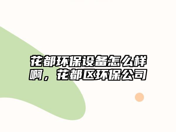 花都環(huán)保設(shè)備怎么樣啊，花都區(qū)環(huán)保公司