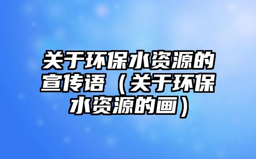 關于環(huán)保水資源的宣傳語（關于環(huán)保水資源的畫）