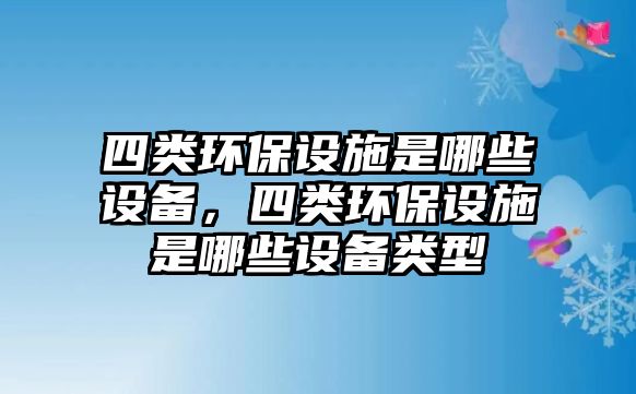 四類環(huán)保設施是哪些設備，四類環(huán)保設施是哪些設備類型