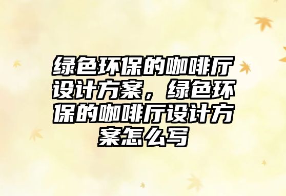 綠色環(huán)保的咖啡廳設(shè)計方案，綠色環(huán)保的咖啡廳設(shè)計方案怎么寫