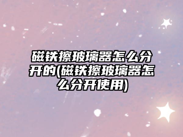 磁鐵擦玻璃器怎么分開的(磁鐵擦玻璃器怎么分開使用)