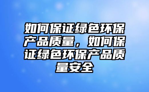 如何保證綠色環(huán)保產(chǎn)品質(zhì)量，如何保證綠色環(huán)保產(chǎn)品質(zhì)量安全