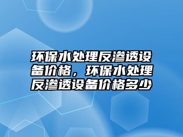 環(huán)保水處理反滲透設(shè)備價格，環(huán)保水處理反滲透設(shè)備價格多少