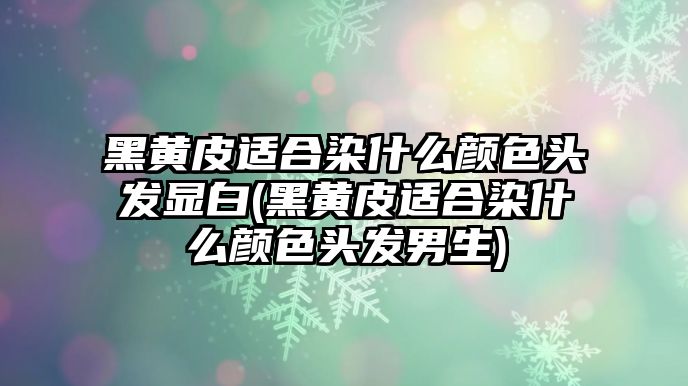 黑黃皮適合染什么顏色頭發(fā)顯白(黑黃皮適合染什么顏色頭發(fā)男生)