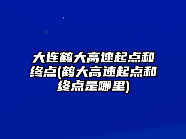 大連鶴大高速起點(diǎn)和終點(diǎn)(鶴大高速起點(diǎn)和終點(diǎn)是哪里)