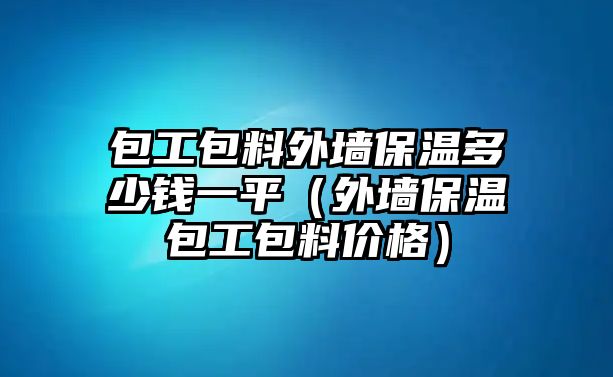 包工包料外墻保溫多少錢一平（外墻保溫包工包料價(jià)格）