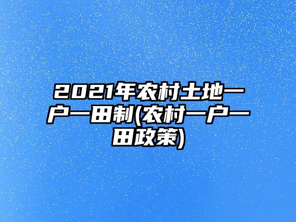 2021年農(nóng)村土地一戶一田制(農(nóng)村一戶一田政策)