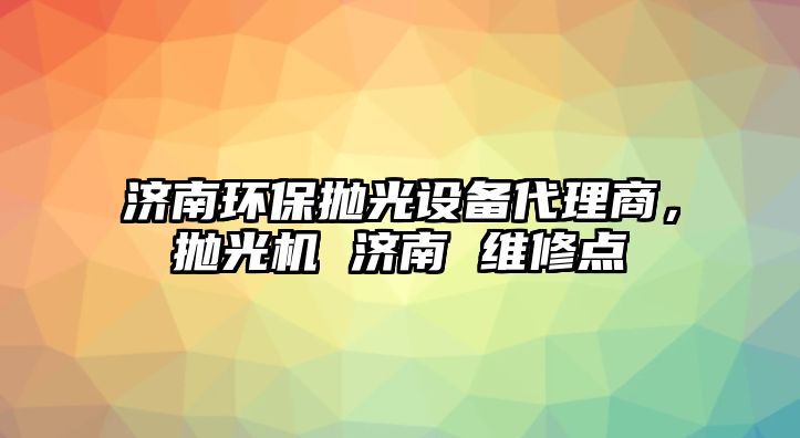 濟南環(huán)保拋光設備代理商，拋光機 濟南 維修點