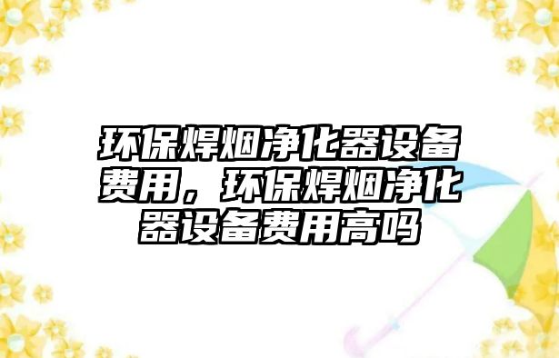 環(huán)保焊煙凈化器設備費用，環(huán)保焊煙凈化器設備費用高嗎