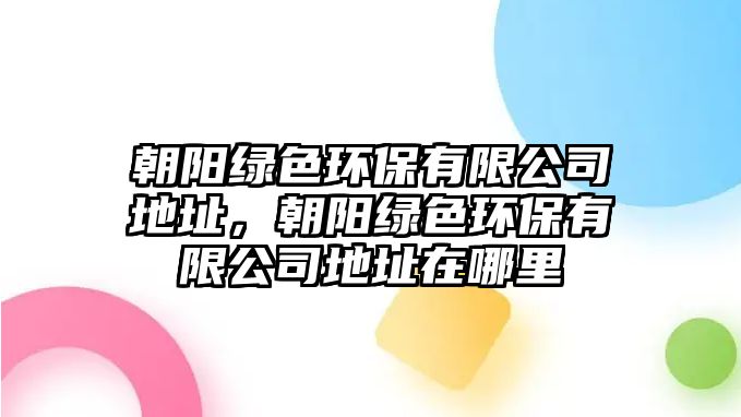 朝陽(yáng)綠色環(huán)保有限公司地址，朝陽(yáng)綠色環(huán)保有限公司地址在哪里