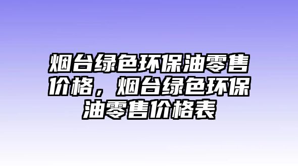 煙臺綠色環(huán)保油零售價格，煙臺綠色環(huán)保油零售價格表