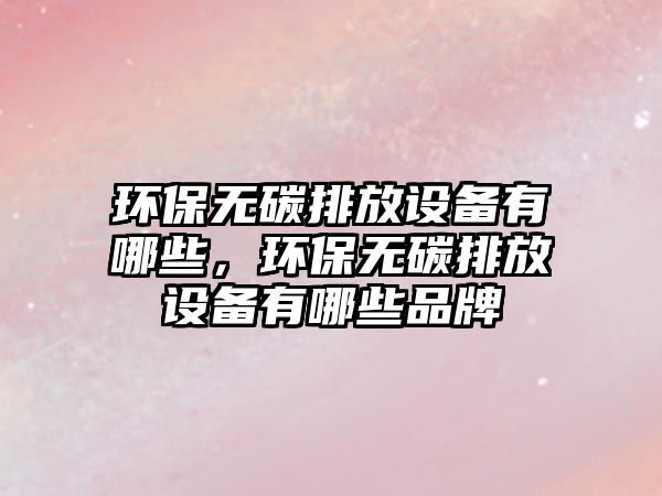 環(huán)保無碳排放設備有哪些，環(huán)保無碳排放設備有哪些品牌