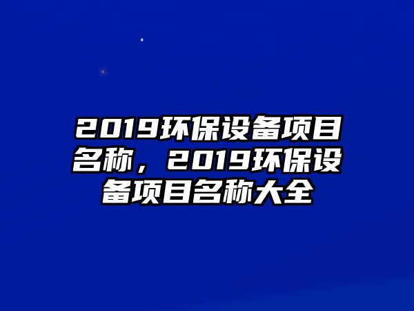 2019環(huán)保設備項目名稱，2019環(huán)保設備項目名稱大全